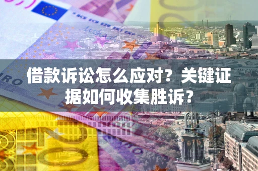武汉借款诉讼怎么应对？关键证据如何收集胜诉？