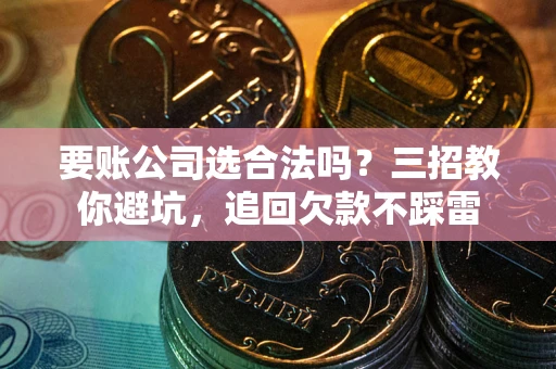 武汉要账公司选合法吗？三招教你避坑，追回欠款不踩雷