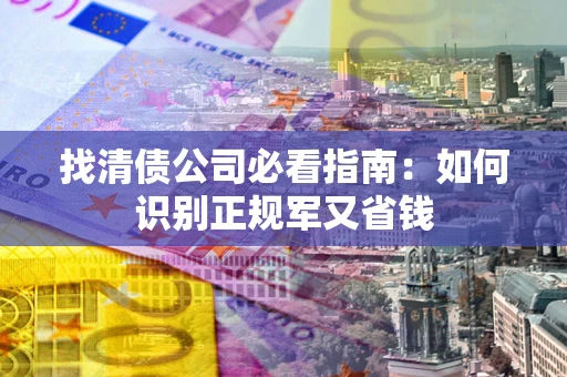 武汉找清债公司必看指南：如何识别正规军又省钱
