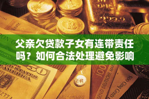武汉父亲欠贷款子女有连带责任吗？如何合法处理避免影响？