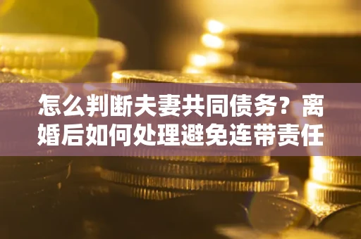 武汉怎么判断夫妻共同债务？离婚后如何处理避免连带责任？