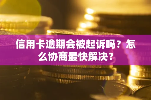 武汉信用卡逾期会被起诉吗？怎么协商最快解决？