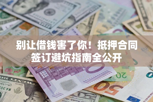 武汉别让借钱害了你！抵押合同签订避坑指南全公开