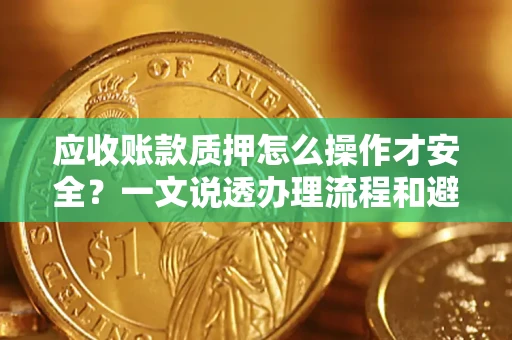 武汉应收账款质押怎么操作才安全？一文说透办理流程和避险绝招